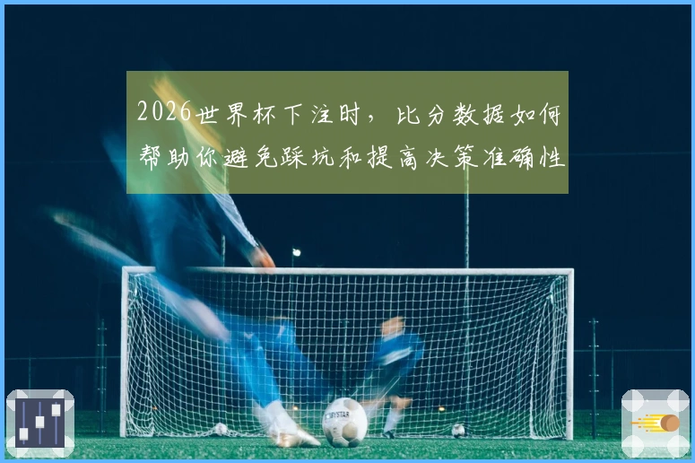 2026世界杯下注时，比分数据如何帮助你避免踩坑和提高决策准确性