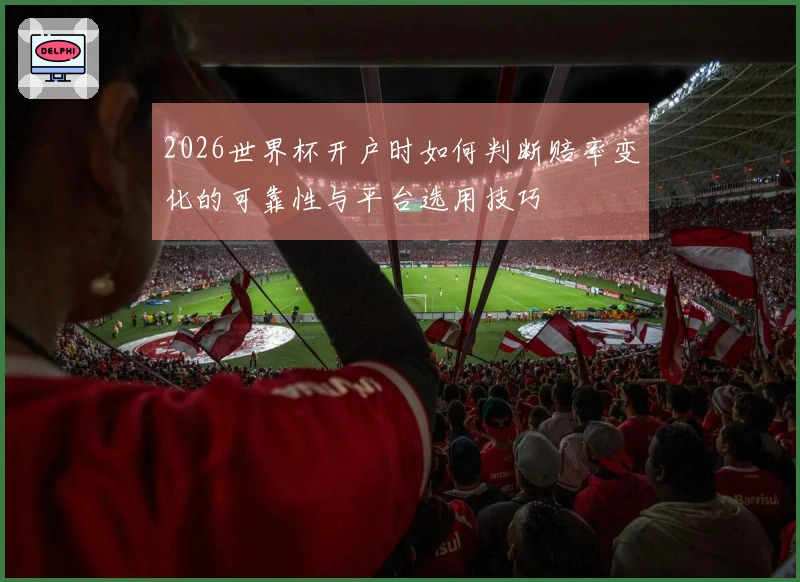 2026世界杯开户时如何判断赔率变化的可靠性与平台选用技巧